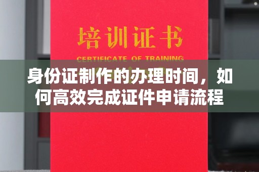 隆林身份证制作的办理时间，如何高效完成证件申请流程